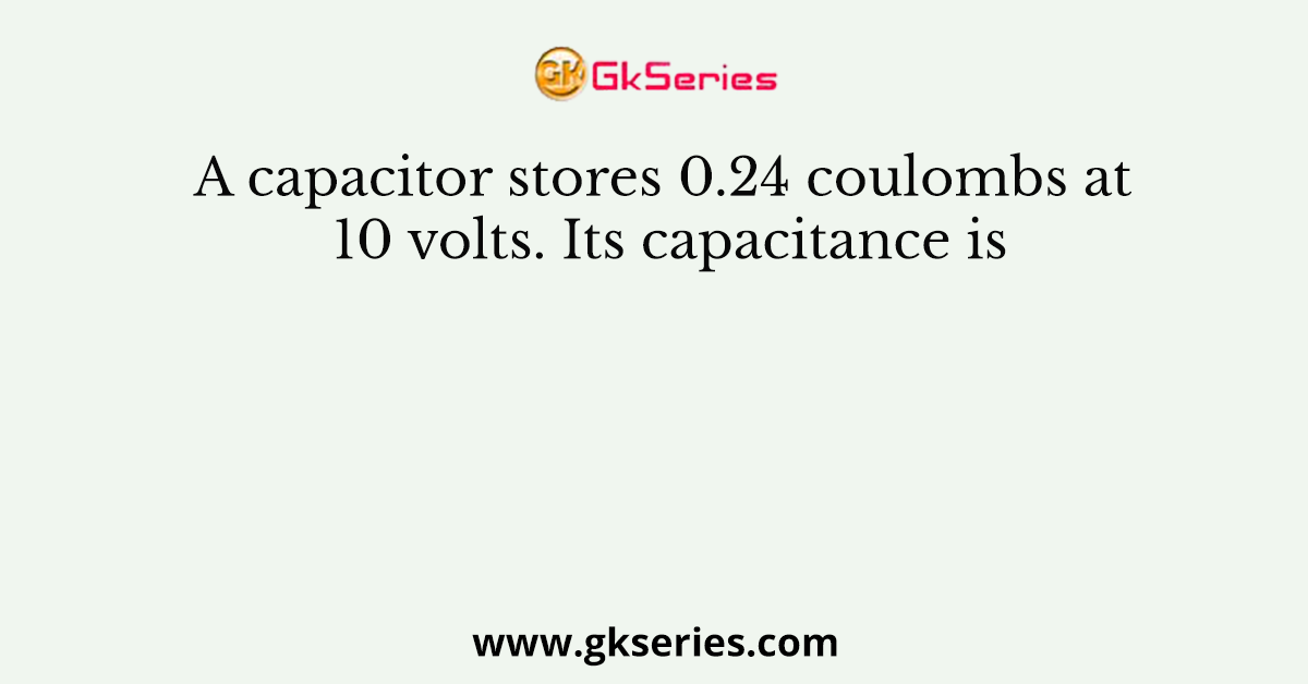 A capacitor stores 0.24 coulombs at 10 volts. Its capacitance is