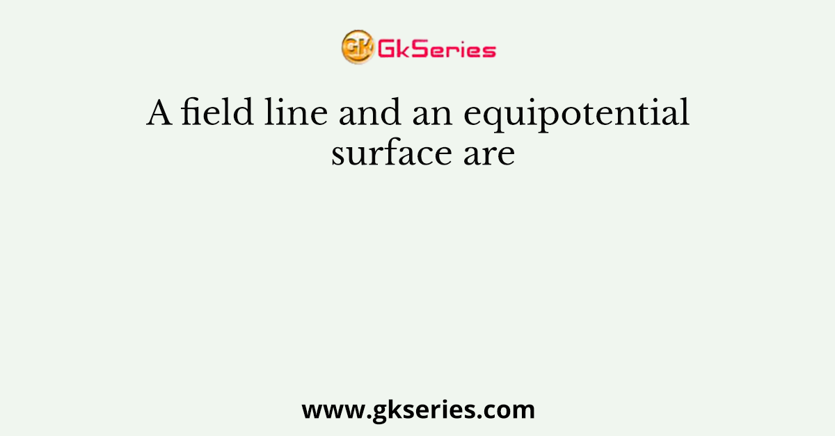A field line and an equipotential surface are
