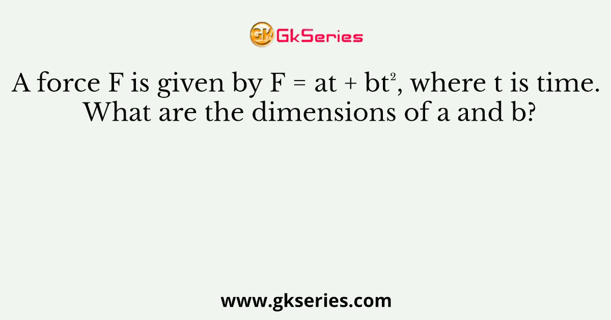 A force F is given by F = at + bt², where t is time. What are the dimensions of a and b?