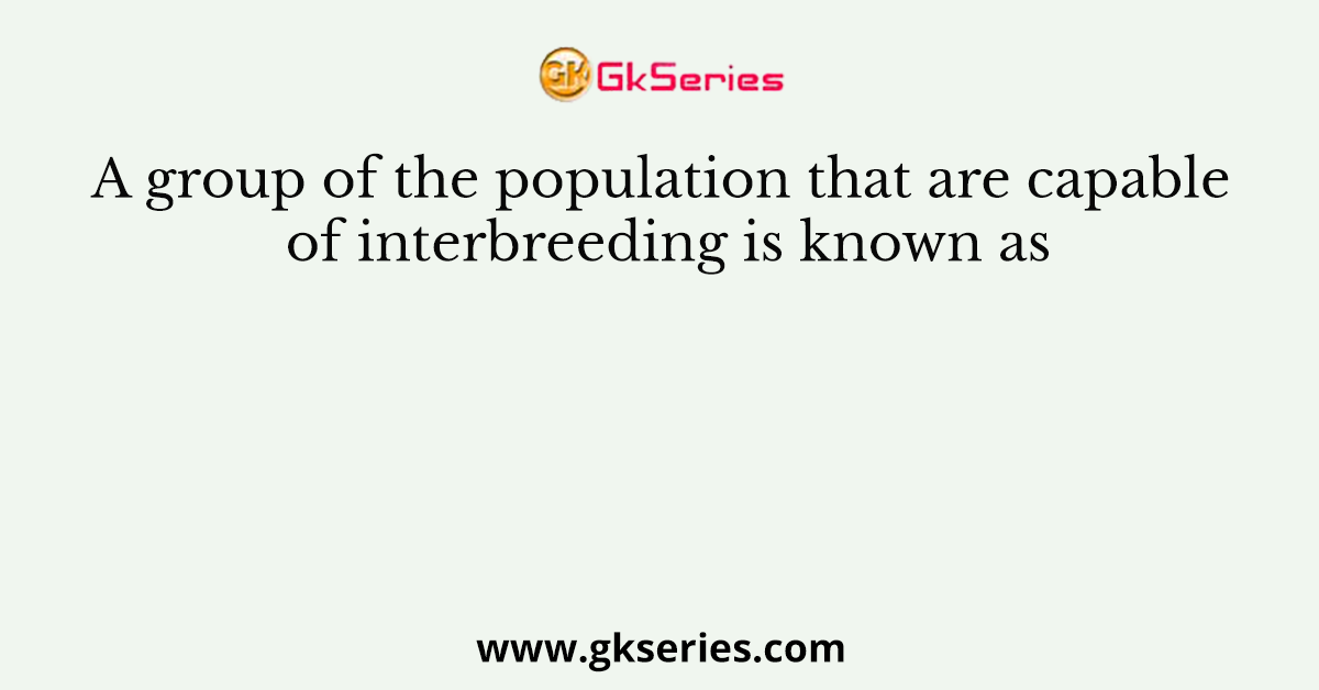 A group of the population that are capable of interbreeding is known as