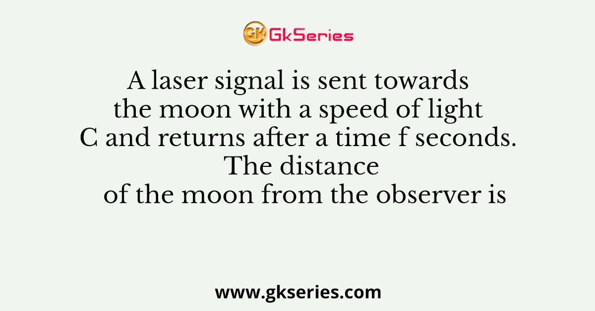 A laser signal is sent towards the moon with a speed of light C and returns after a time f seconds. The distance of the moon from the observer is