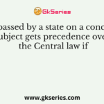 A law passed by a state on a concurrent subject gets precedence over the Central law if