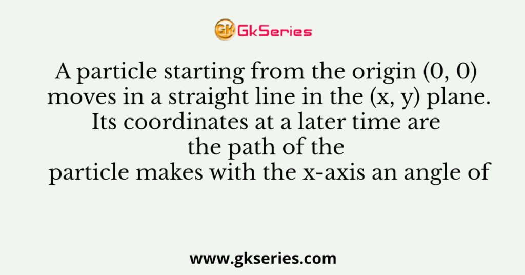 A particle starting from the origin (0, 0) moves in a straight line in the (x, y) plane. Its coordinates at a later time are the path of the particle makes with the x-axis an angle of