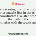 A particle starting from the origin (0, 0) moves in a straight line in the (x, y) plane. Its coordinates at a later time are the path of the particle makes with the x-axis an angle of