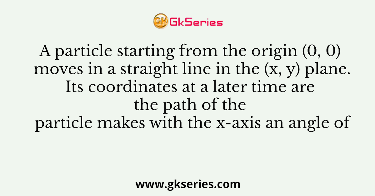 A particle starting from the origin (0, 0) moves in a straight line in the (x, y) plane. Its coordinates at a later time are the path of the particle makes with the x-axis an angle of