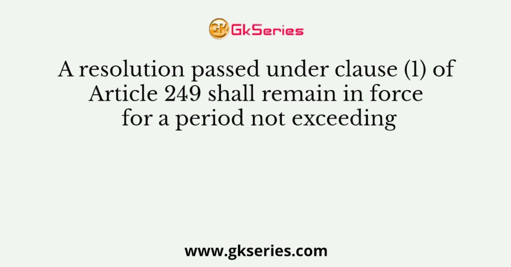 A resolution passed under clause (1) of Article 249 shall remain in force for a period not exceeding