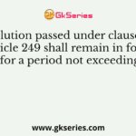 A resolution passed under clause (1) of Article 249 shall remain in force for a period not exceeding