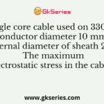 A single core cable used on 33000 V has conductor diameter 10 mm and the internal diameter of sheath 25 mm. The maximum electrostatic stress in the cable is