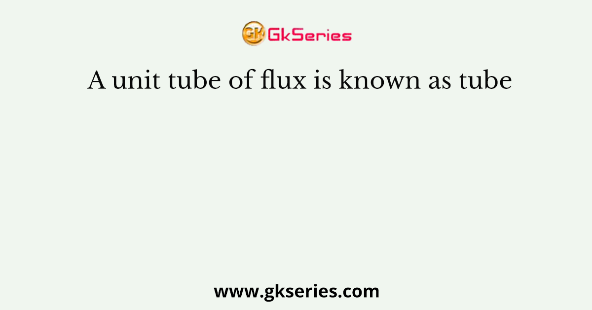A unit tube of flux is known as tube