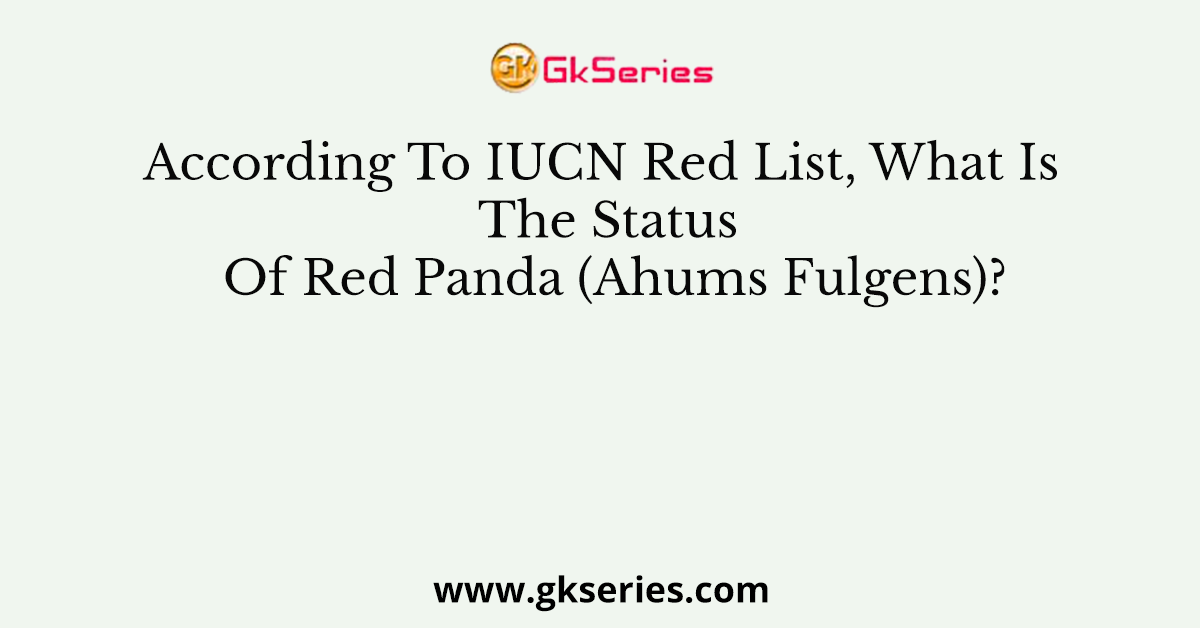 According To IUCN Red List, What Is The Status Of Red Panda (Ahums Fulgens)?