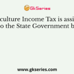 Agriculture Income Tax is assigned to the State Government by