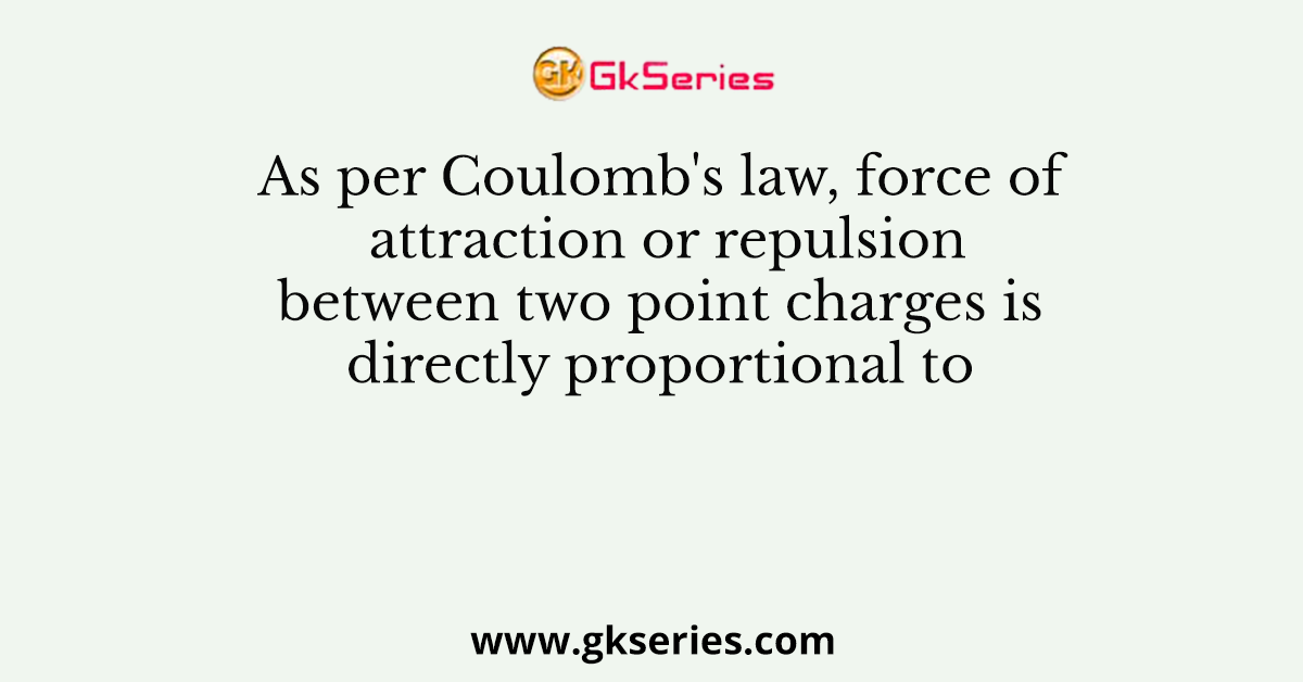 As per Coulomb's law, force of attraction or repulsion between two point charges is directly proportional to