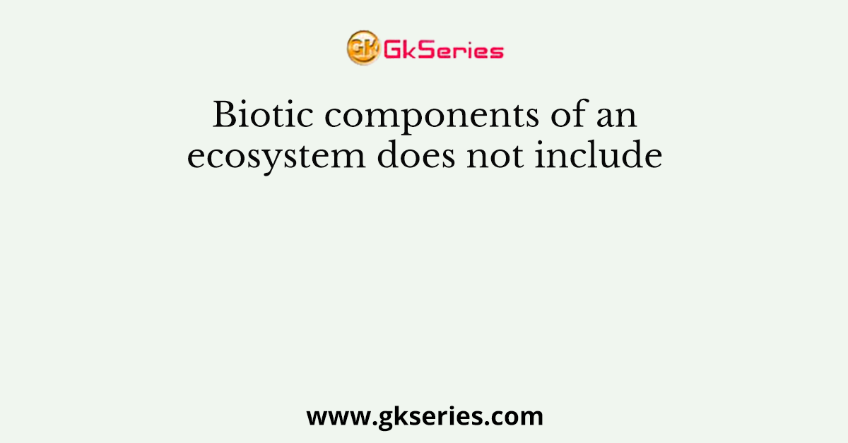 Biotic components of an ecosystem does not include