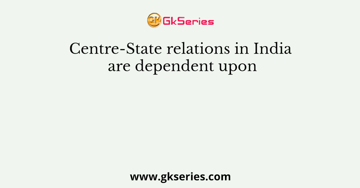 Centre-State relations in India are dependent upon