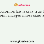 Coulomb's law is only true for point charges whose sizes are