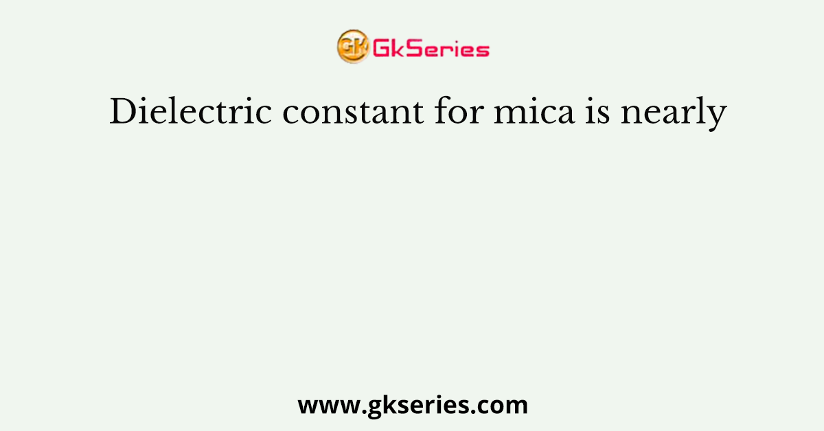 Dielectric constant for mica is nearly