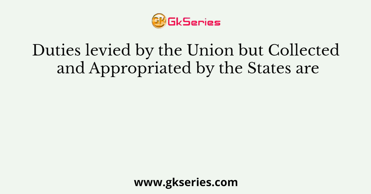 Duties levied by the Union but Collected and Appropriated by the States are