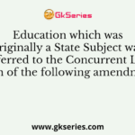 Education which was originally a State Subject was transferred to the Concurrent List by which of the following amendments?
