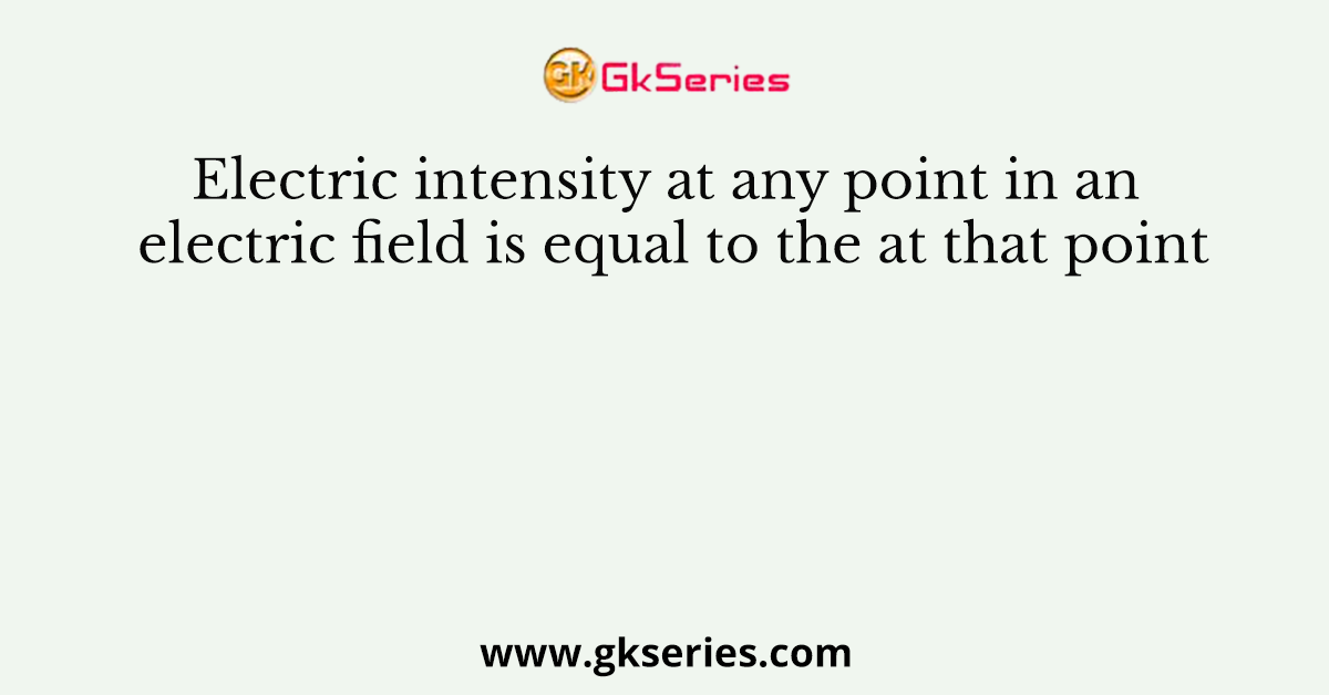 Electric intensity at any point in an electric field is equal to the at that point