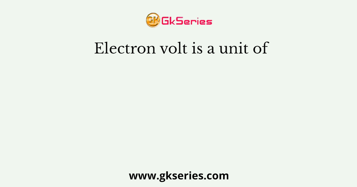 Electron volt is a unit of