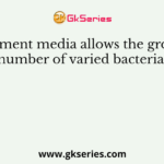 Enrichment media allows the growth of a large number of varied bacterial species