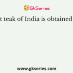 Finest teak of India is obtained from