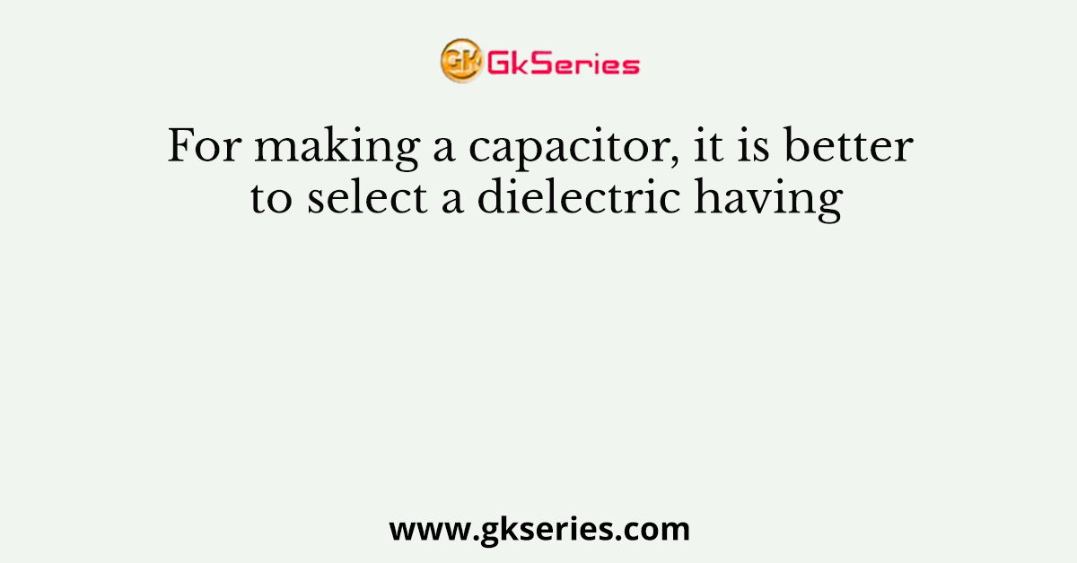 For making a capacitor, it is better to select a dielectric having