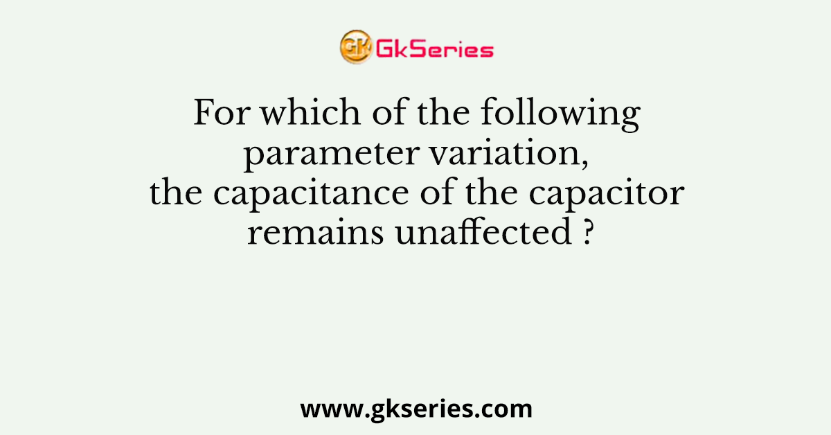 For which of the following parameter variation, the capacitance of the capacitor remains unaffected ?