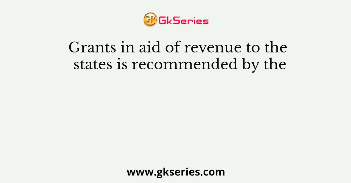 Grants in aid of revenue to the states is recommended by the