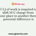 If 5 J of work is required to shift 10 C charge from one place to another then potential difference is