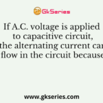 If A.C. voltage is applied to capacitive circuit, the alternating current can flow in the circuit because