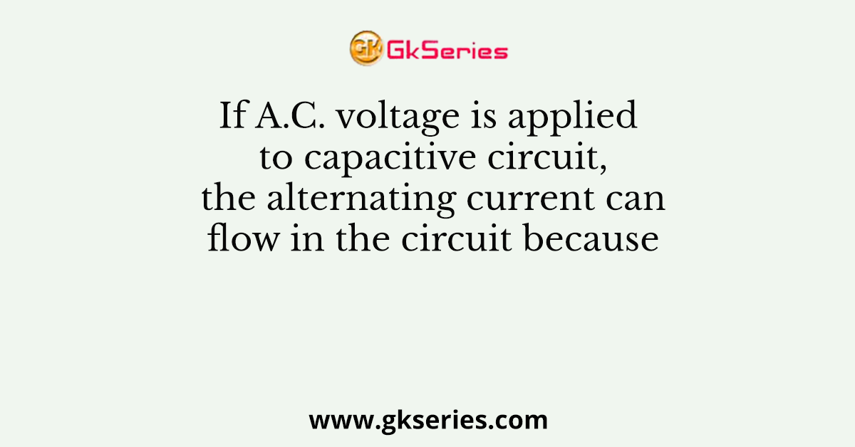 If A.C. voltage is applied to capacitive circuit, the alternating current can flow in the circuit because