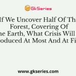 If We Uncover Half Of The Forest, Covering Of The Earth, What Crisis Will Be Produced At Most And At First?