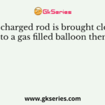 If a charged rod is brought closer to a gas filled balloon then