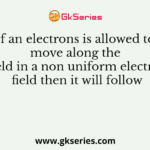 If an electrons is allowed to move along the field in a non uniform electric field then it will follow
