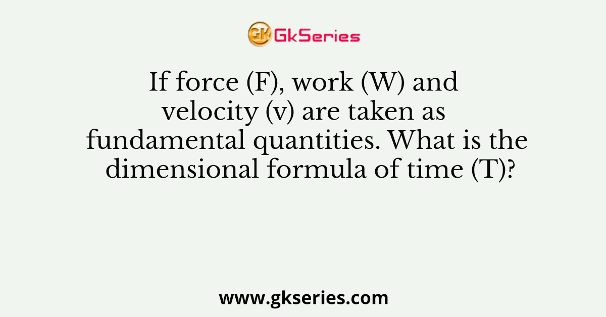 If force (F), work (W) and velocity (v) are taken as fundamental quantities. What is the dimensional formula of time (T)?