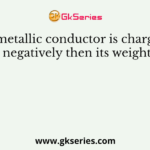 If metallic conductor is charged negatively then its weight
