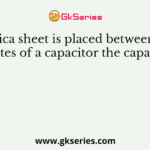 If mica sheet is placed between the plates of a capacitor the capacity