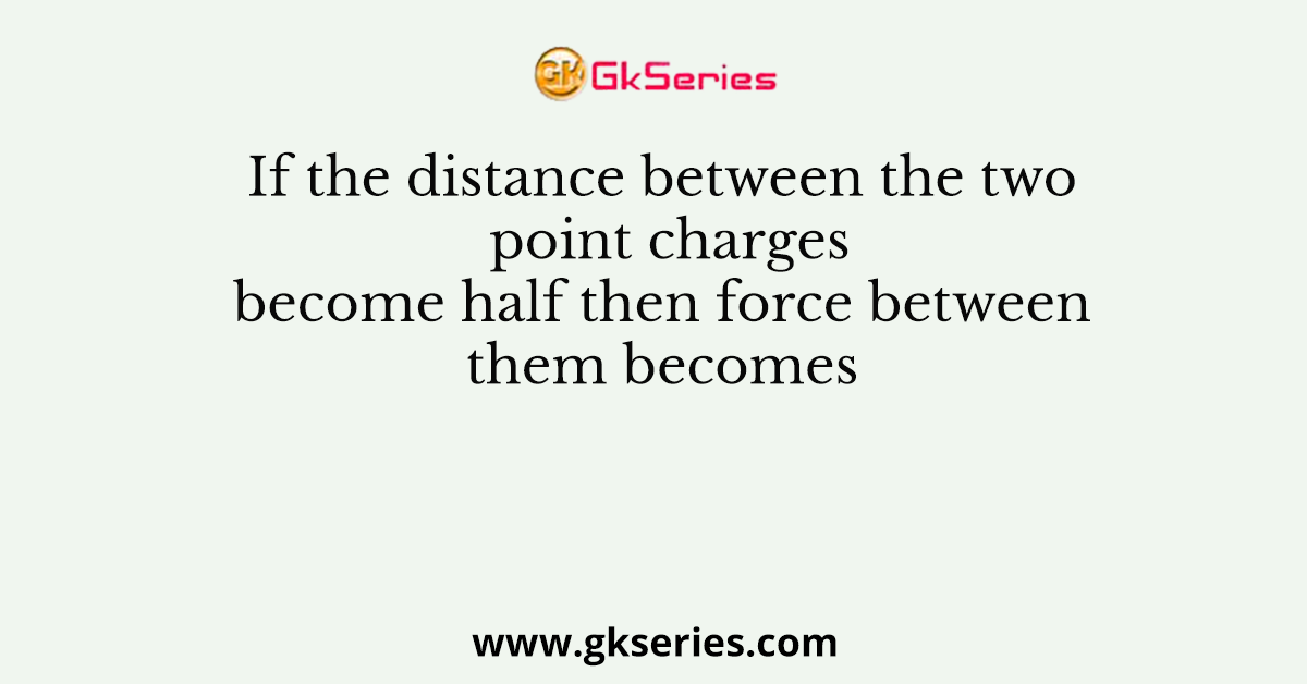If the distance between the two point charges become half then force between them becomes
