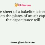If the sheet of a bakelite is inserted between the plates of an air capacitor, the capacitance will