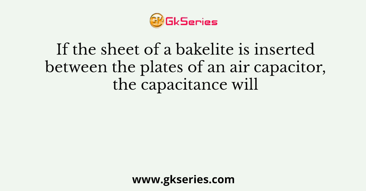 If the sheet of a bakelite is inserted between the plates of an air capacitor, the capacitance will