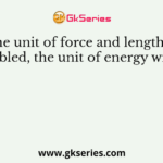 If the unit of force and length are doubled, the unit of energy will be