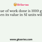 If the value of work done is 1010 g-cm2 s-2 , then its value in SI units will be