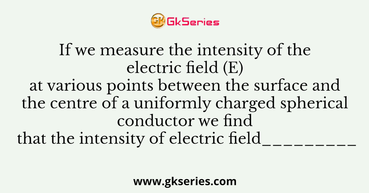 If we measure the intensity of the electric field (E) at various points between the surface and the centre of a uniformly charged spherical conductor we find that the intensity of electric field_________
