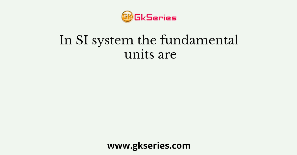 In SI system the fundamental units are