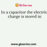 In a capacitor the electric charge is stored in