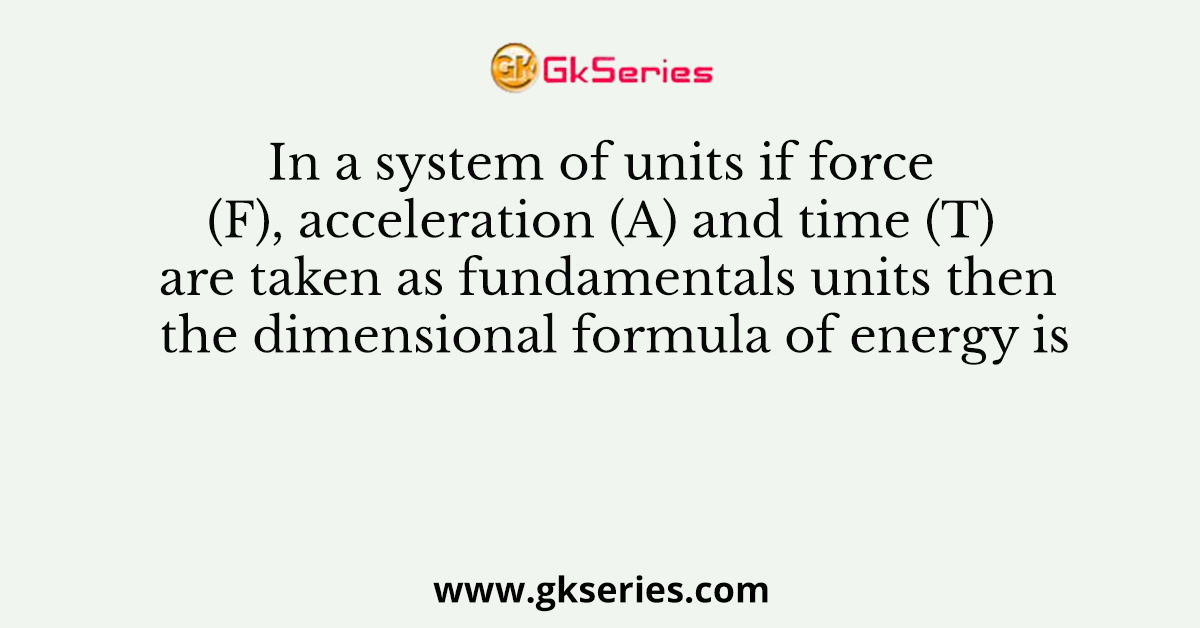 In a system of units if force (F), acceleration (A) and time (T) are taken as fundamentals units then the dimensional formula of energy is
