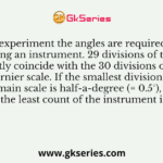 In an experiment the angles are required to be measured using an instrument. 29 divisions of the main scale exactly coincide with the 30 divisions of the vernier scale. If the smallest division of the main scale is half-a-degree (= 0.5°), then the least count of the instrument is