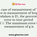 In case of measurement of ‘g’, if error in measurement of length of pendulum is 2%, the percentage error in time period is1 %. The maximum error in measurement of g is