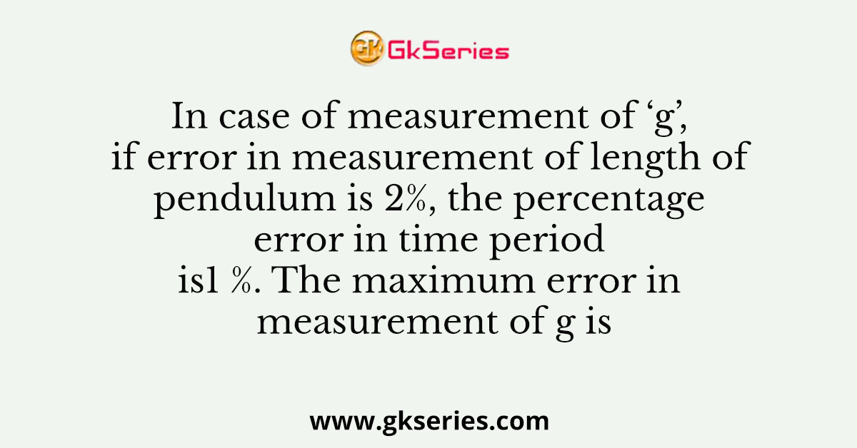 In case of measurement of ‘g’, if error in measurement of length of pendulum is 2%, the percentage error in time period is1 %. The maximum error in measurement of g is